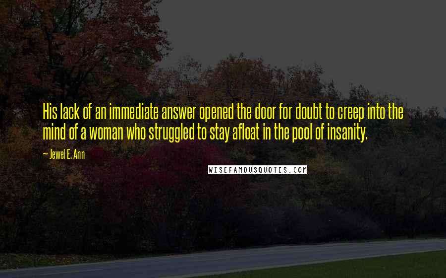 Jewel E. Ann Quotes: His lack of an immediate answer opened the door for doubt to creep into the mind of a woman who struggled to stay afloat in the pool of insanity.