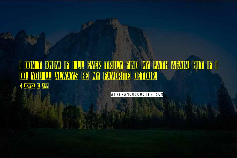 Jewel E. Ann Quotes: I don't know if I'll ever truly find my path again, but if I do, you'll always be my favorite detour.