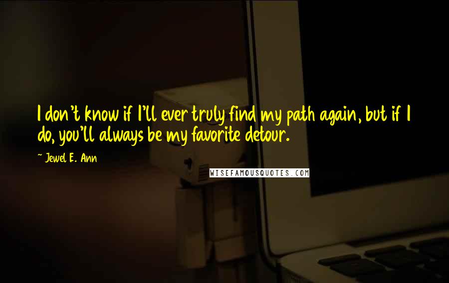 Jewel E. Ann Quotes: I don't know if I'll ever truly find my path again, but if I do, you'll always be my favorite detour.