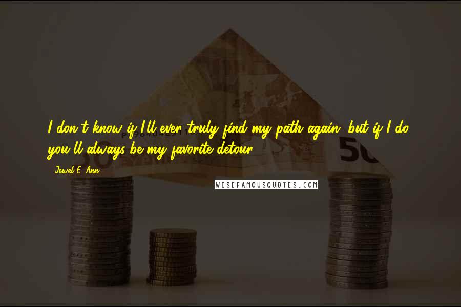 Jewel E. Ann Quotes: I don't know if I'll ever truly find my path again, but if I do, you'll always be my favorite detour.