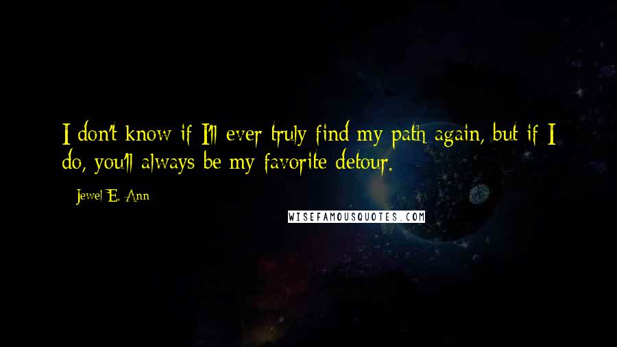 Jewel E. Ann Quotes: I don't know if I'll ever truly find my path again, but if I do, you'll always be my favorite detour.