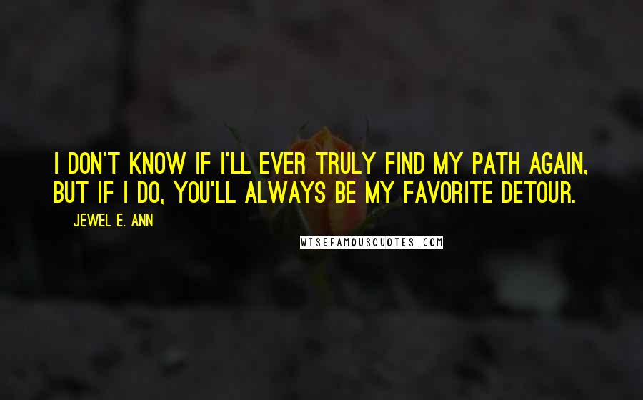 Jewel E. Ann Quotes: I don't know if I'll ever truly find my path again, but if I do, you'll always be my favorite detour.