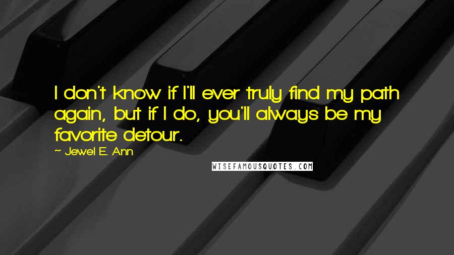 Jewel E. Ann Quotes: I don't know if I'll ever truly find my path again, but if I do, you'll always be my favorite detour.