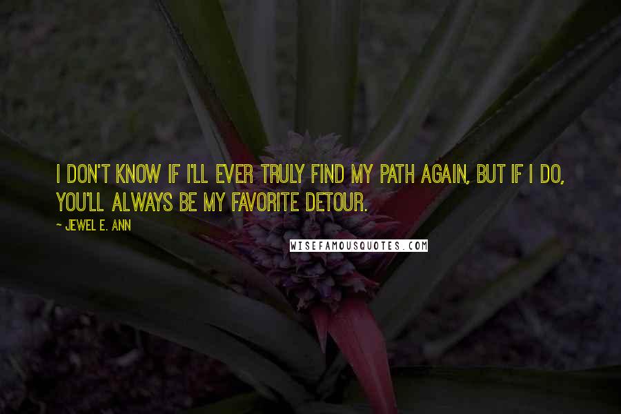 Jewel E. Ann Quotes: I don't know if I'll ever truly find my path again, but if I do, you'll always be my favorite detour.