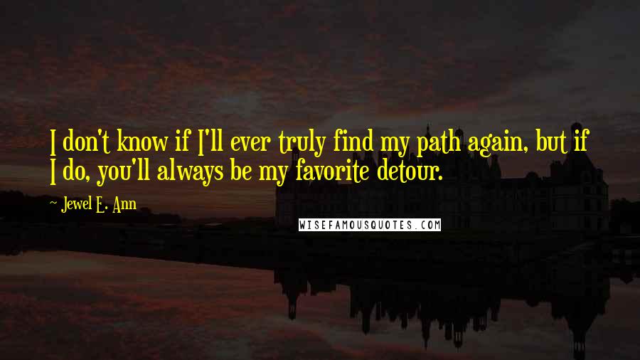 Jewel E. Ann Quotes: I don't know if I'll ever truly find my path again, but if I do, you'll always be my favorite detour.