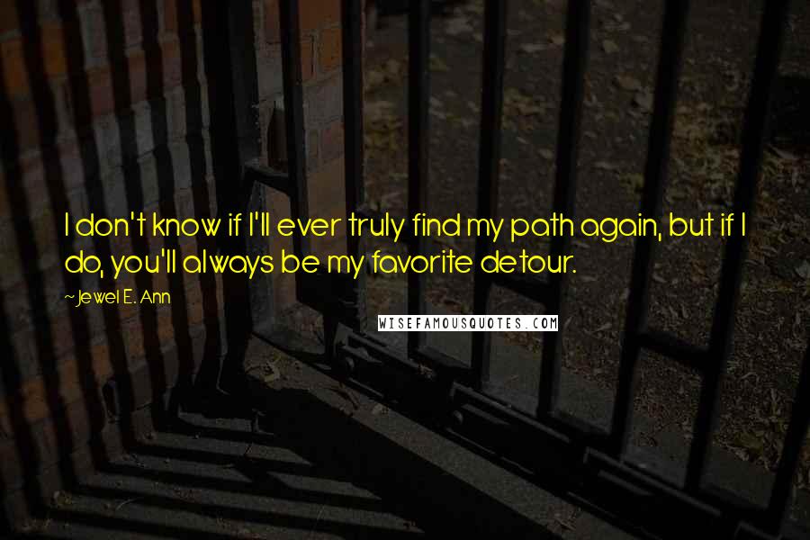 Jewel E. Ann Quotes: I don't know if I'll ever truly find my path again, but if I do, you'll always be my favorite detour.