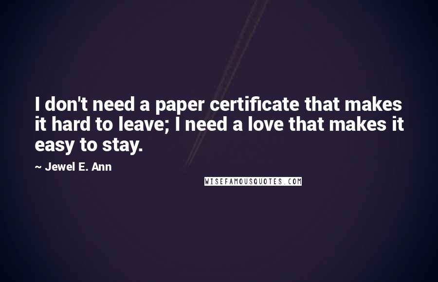 Jewel E. Ann Quotes: I don't need a paper certificate that makes it hard to leave; I need a love that makes it easy to stay.