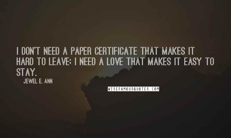 Jewel E. Ann Quotes: I don't need a paper certificate that makes it hard to leave; I need a love that makes it easy to stay.
