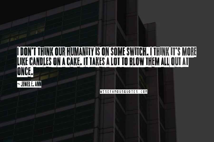 Jewel E. Ann Quotes: I don't think our humanity is on some switch. I think it's more like candles on a cake. It takes a lot to blow them all out at once.