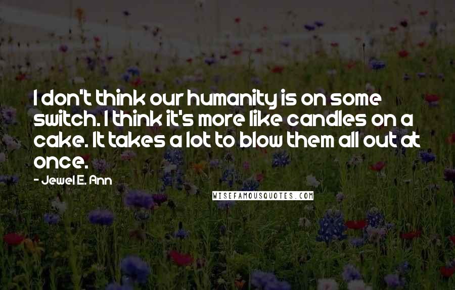 Jewel E. Ann Quotes: I don't think our humanity is on some switch. I think it's more like candles on a cake. It takes a lot to blow them all out at once.