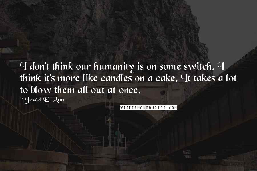 Jewel E. Ann Quotes: I don't think our humanity is on some switch. I think it's more like candles on a cake. It takes a lot to blow them all out at once.