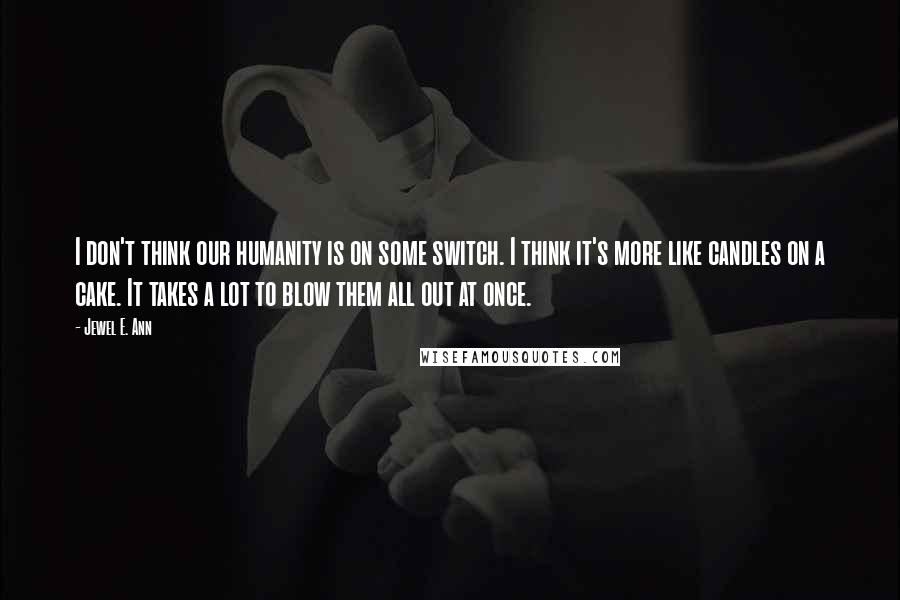 Jewel E. Ann Quotes: I don't think our humanity is on some switch. I think it's more like candles on a cake. It takes a lot to blow them all out at once.