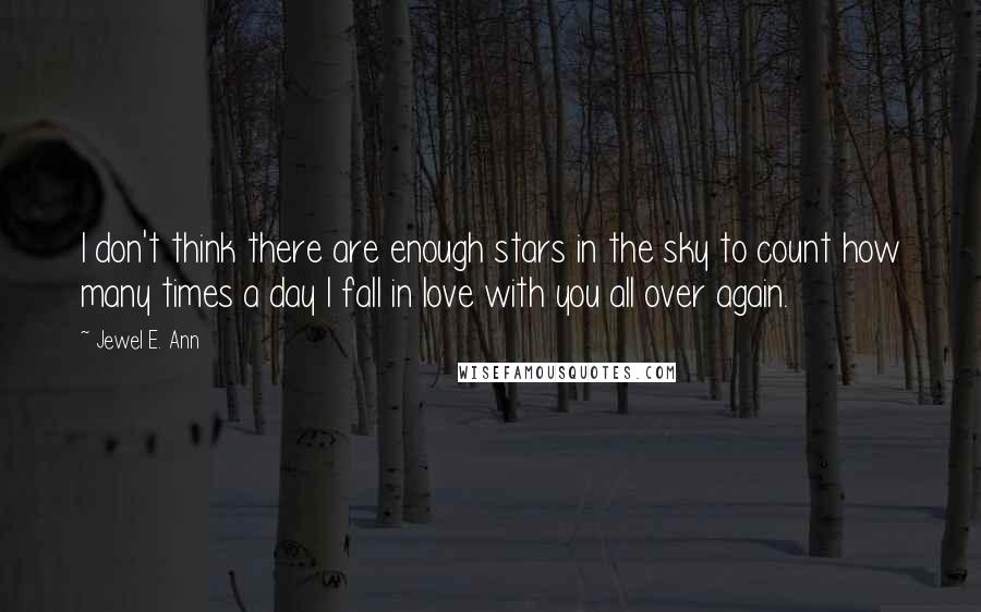 Jewel E. Ann Quotes: I don't think there are enough stars in the sky to count how many times a day I fall in love with you all over again.