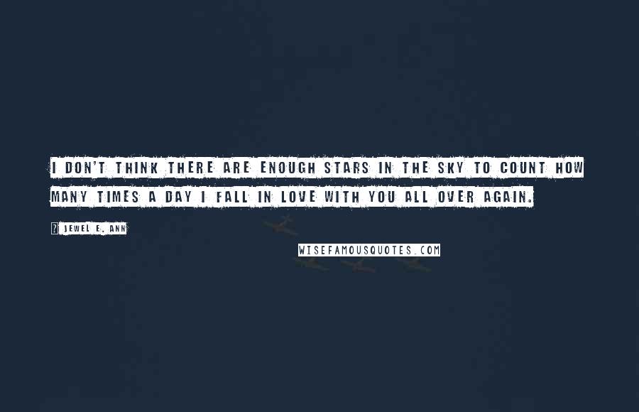 Jewel E. Ann Quotes: I don't think there are enough stars in the sky to count how many times a day I fall in love with you all over again.