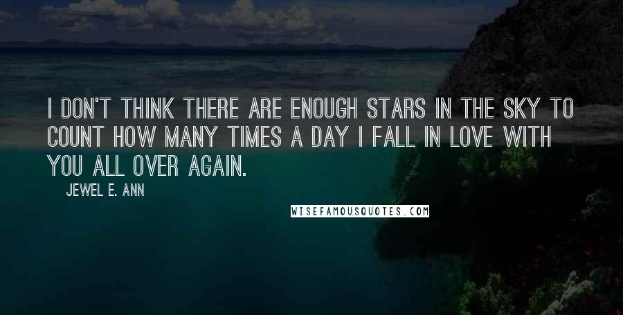 Jewel E. Ann Quotes: I don't think there are enough stars in the sky to count how many times a day I fall in love with you all over again.