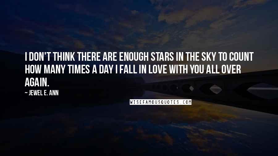 Jewel E. Ann Quotes: I don't think there are enough stars in the sky to count how many times a day I fall in love with you all over again.