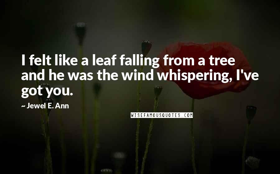 Jewel E. Ann Quotes: I felt like a leaf falling from a tree and he was the wind whispering, I've got you.