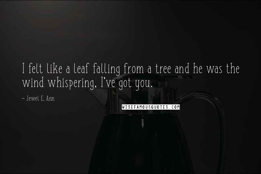 Jewel E. Ann Quotes: I felt like a leaf falling from a tree and he was the wind whispering, I've got you.