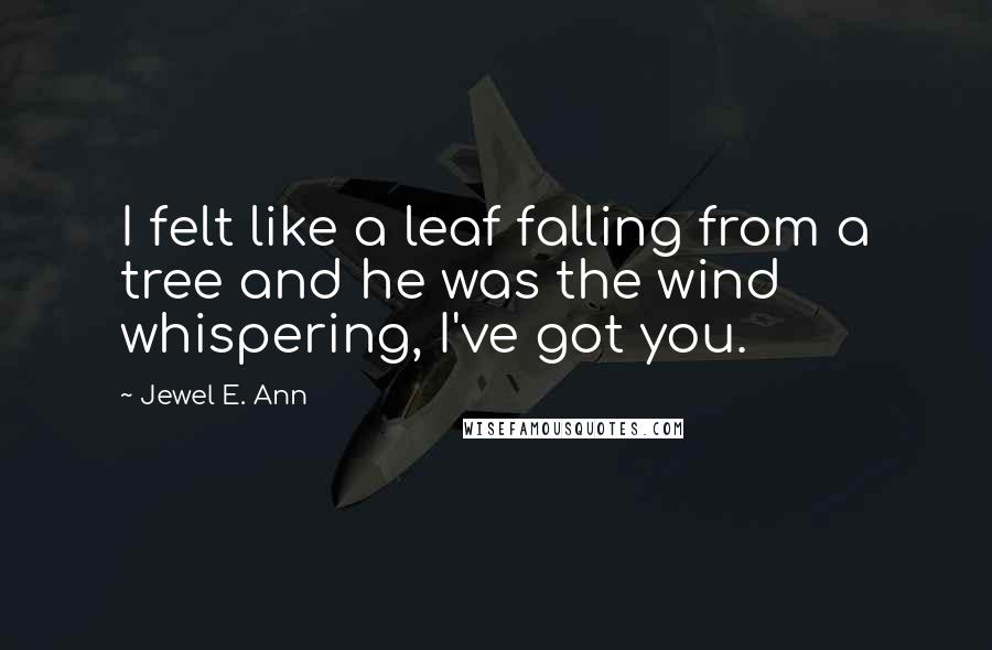 Jewel E. Ann Quotes: I felt like a leaf falling from a tree and he was the wind whispering, I've got you.