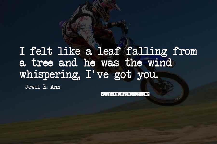 Jewel E. Ann Quotes: I felt like a leaf falling from a tree and he was the wind whispering, I've got you.