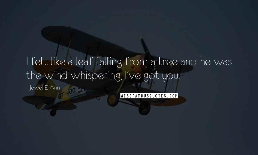 Jewel E. Ann Quotes: I felt like a leaf falling from a tree and he was the wind whispering, I've got you.