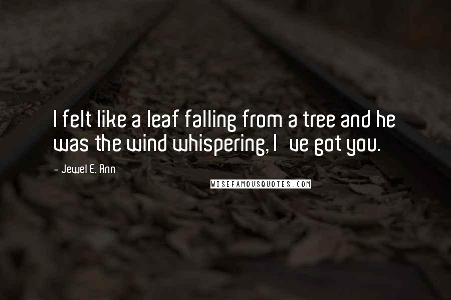 Jewel E. Ann Quotes: I felt like a leaf falling from a tree and he was the wind whispering, I've got you.