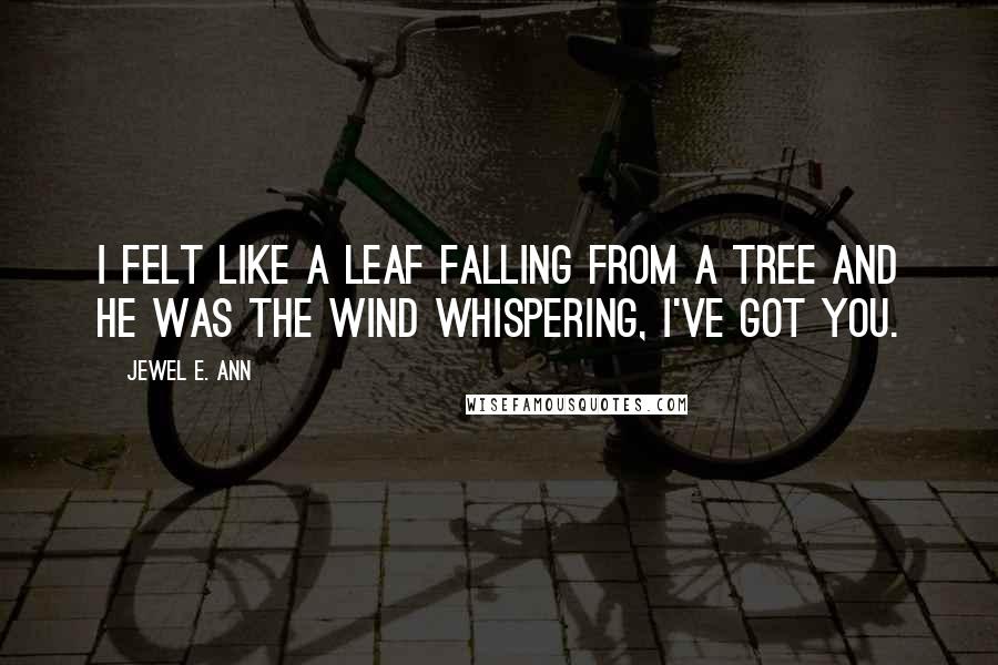 Jewel E. Ann Quotes: I felt like a leaf falling from a tree and he was the wind whispering, I've got you.