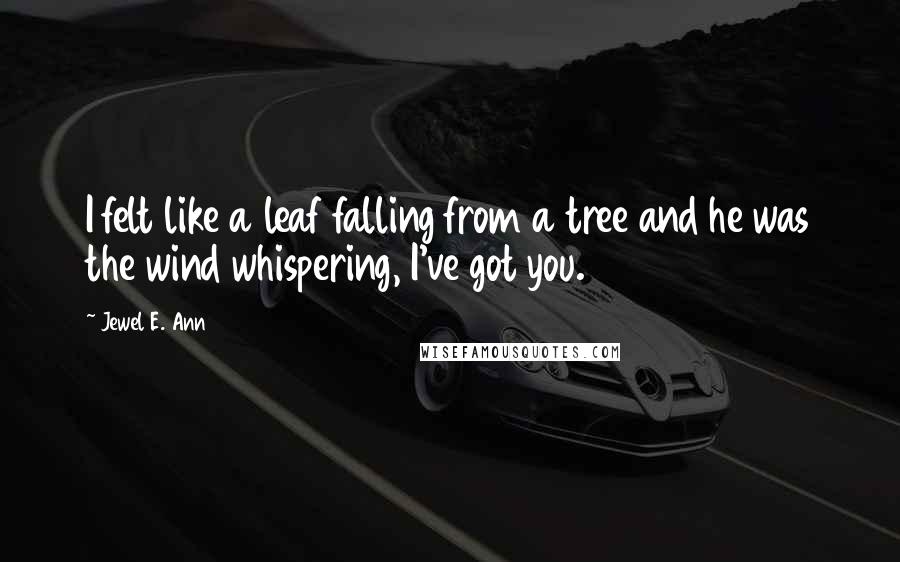 Jewel E. Ann Quotes: I felt like a leaf falling from a tree and he was the wind whispering, I've got you.