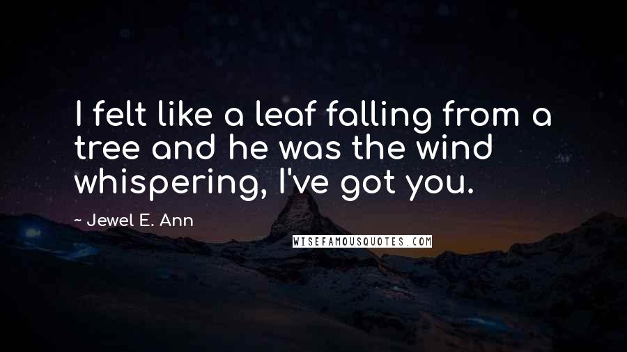 Jewel E. Ann Quotes: I felt like a leaf falling from a tree and he was the wind whispering, I've got you.