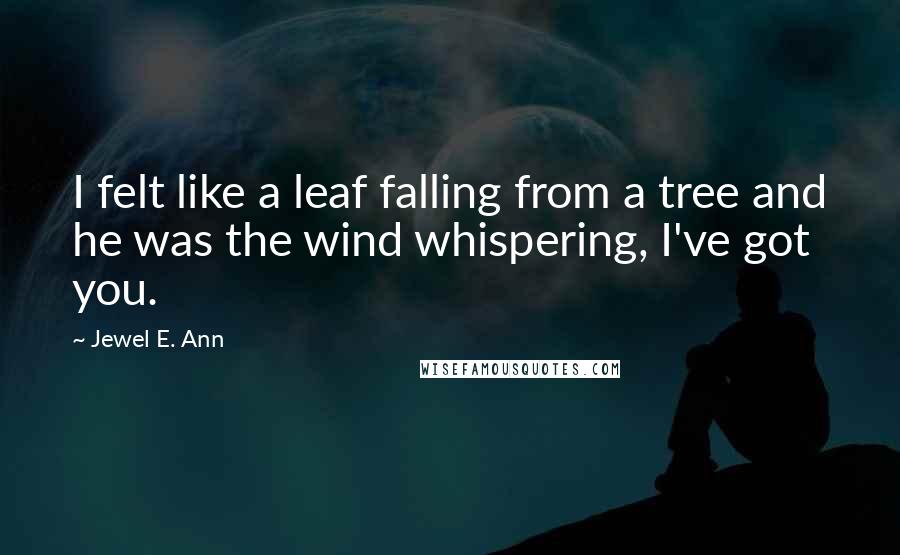 Jewel E. Ann Quotes: I felt like a leaf falling from a tree and he was the wind whispering, I've got you.