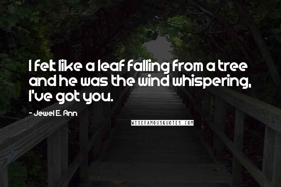 Jewel E. Ann Quotes: I felt like a leaf falling from a tree and he was the wind whispering, I've got you.