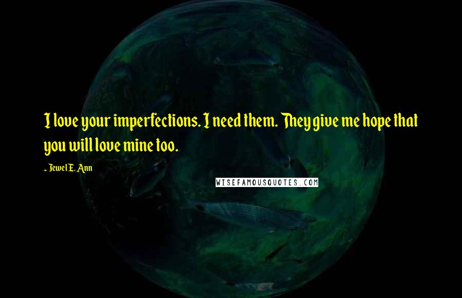 Jewel E. Ann Quotes: I love your imperfections. I need them. They give me hope that you will love mine too.