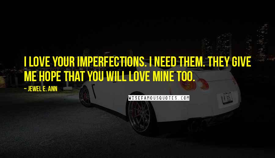 Jewel E. Ann Quotes: I love your imperfections. I need them. They give me hope that you will love mine too.