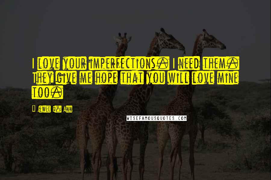 Jewel E. Ann Quotes: I love your imperfections. I need them. They give me hope that you will love mine too.