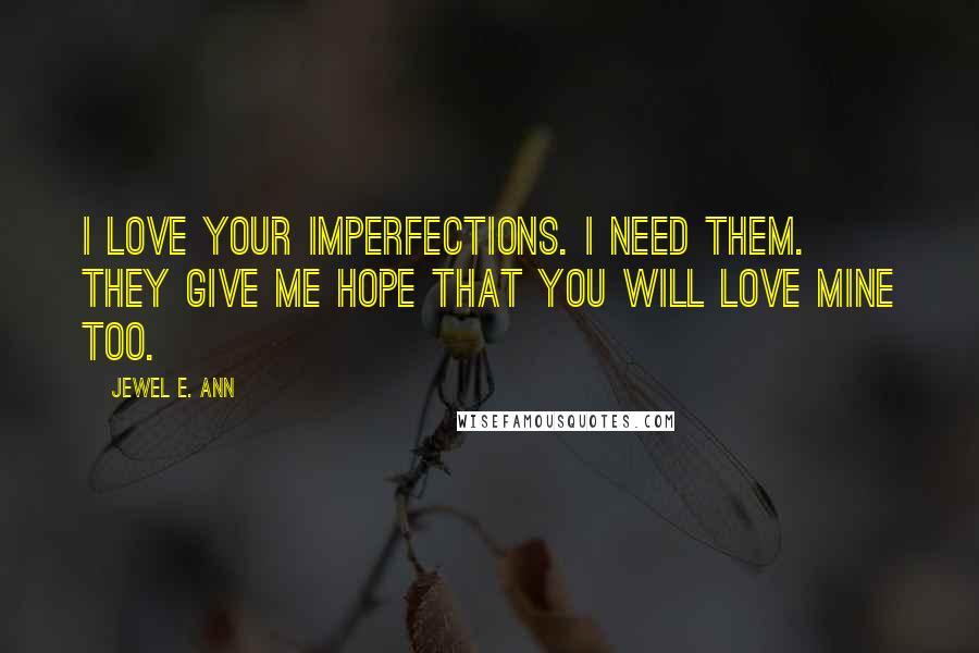 Jewel E. Ann Quotes: I love your imperfections. I need them. They give me hope that you will love mine too.