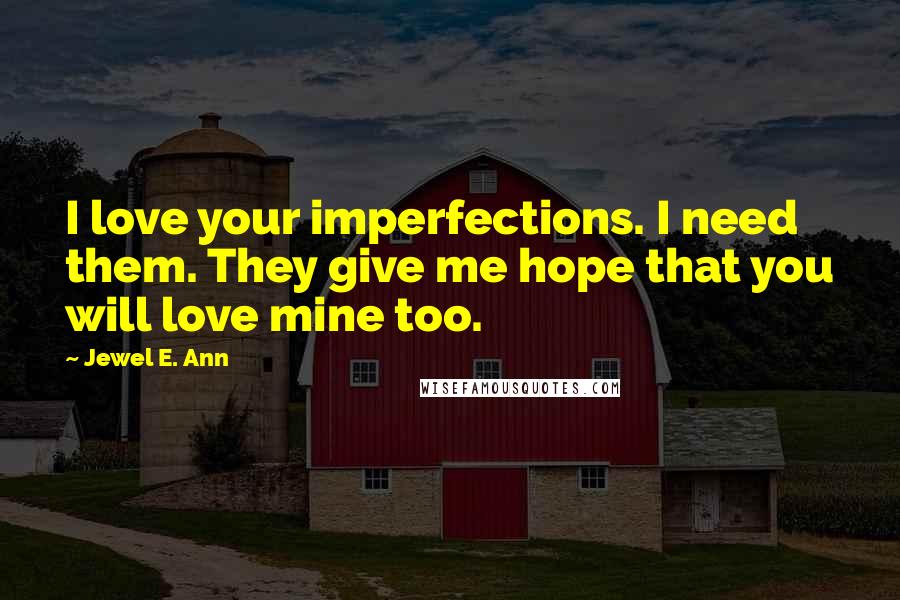 Jewel E. Ann Quotes: I love your imperfections. I need them. They give me hope that you will love mine too.