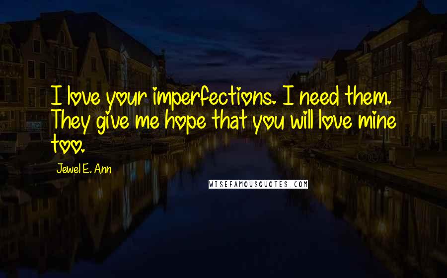 Jewel E. Ann Quotes: I love your imperfections. I need them. They give me hope that you will love mine too.