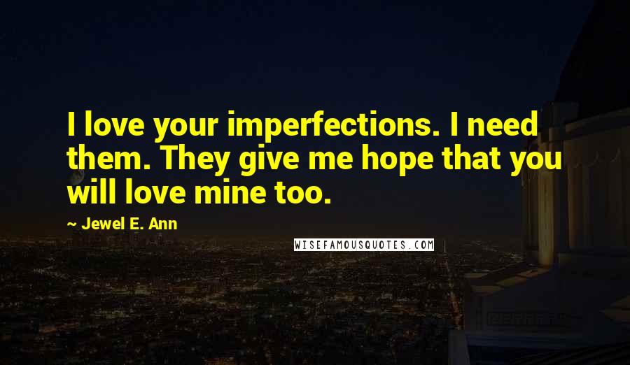 Jewel E. Ann Quotes: I love your imperfections. I need them. They give me hope that you will love mine too.