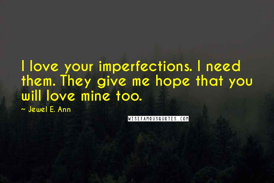 Jewel E. Ann Quotes: I love your imperfections. I need them. They give me hope that you will love mine too.