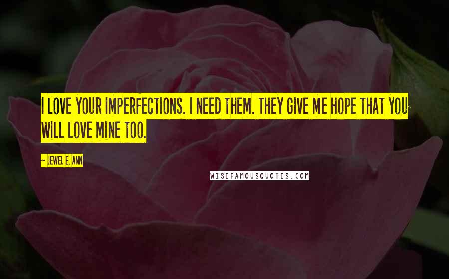 Jewel E. Ann Quotes: I love your imperfections. I need them. They give me hope that you will love mine too.