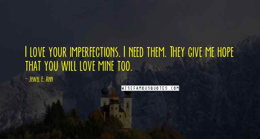 Jewel E. Ann Quotes: I love your imperfections. I need them. They give me hope that you will love mine too.