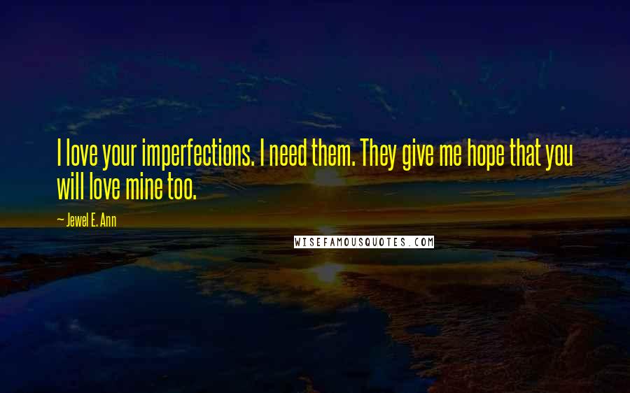 Jewel E. Ann Quotes: I love your imperfections. I need them. They give me hope that you will love mine too.