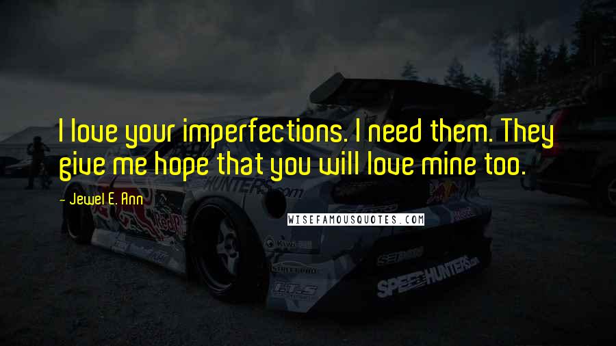 Jewel E. Ann Quotes: I love your imperfections. I need them. They give me hope that you will love mine too.