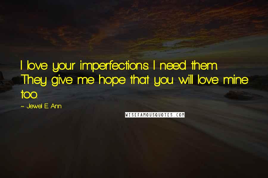 Jewel E. Ann Quotes: I love your imperfections. I need them. They give me hope that you will love mine too.