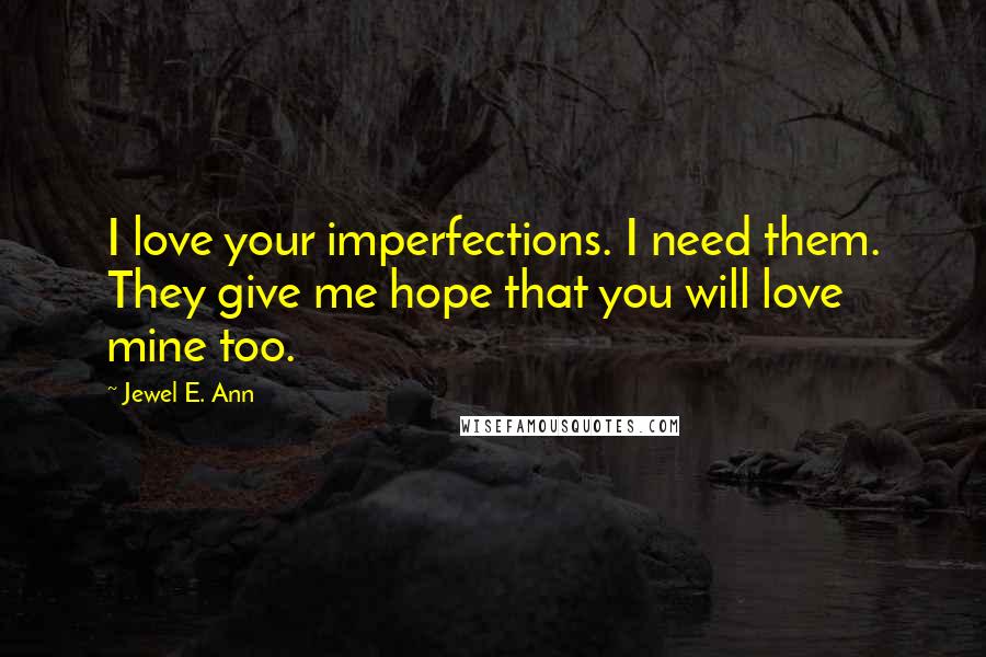 Jewel E. Ann Quotes: I love your imperfections. I need them. They give me hope that you will love mine too.