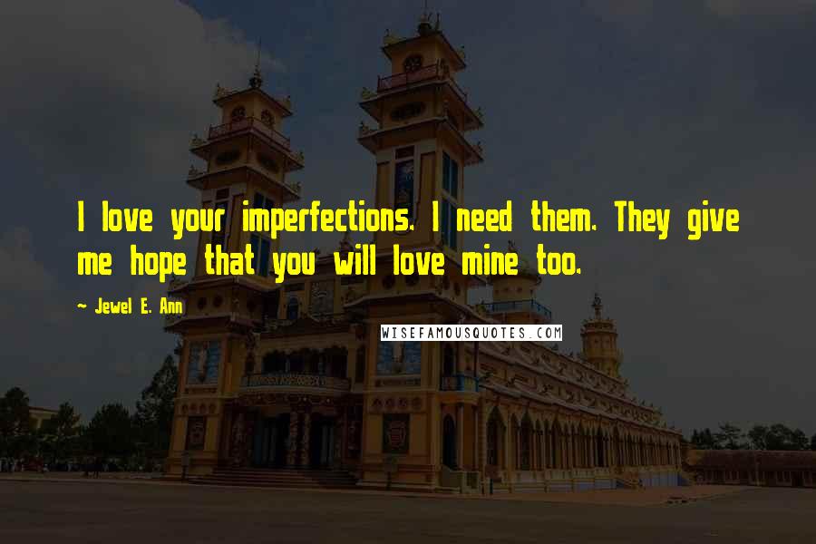 Jewel E. Ann Quotes: I love your imperfections. I need them. They give me hope that you will love mine too.