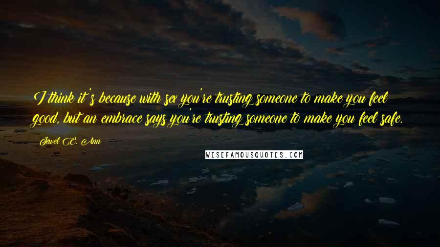 Jewel E. Ann Quotes: I think it's because with sex you're trusting someone to make you feel good, but an embrace says you're trusting someone to make you feel safe.