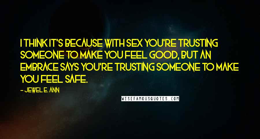 Jewel E. Ann Quotes: I think it's because with sex you're trusting someone to make you feel good, but an embrace says you're trusting someone to make you feel safe.