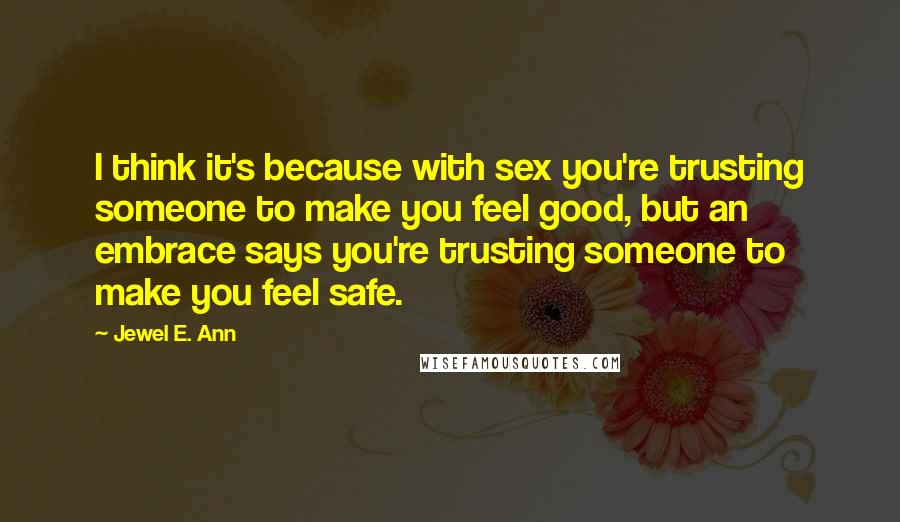 Jewel E. Ann Quotes: I think it's because with sex you're trusting someone to make you feel good, but an embrace says you're trusting someone to make you feel safe.