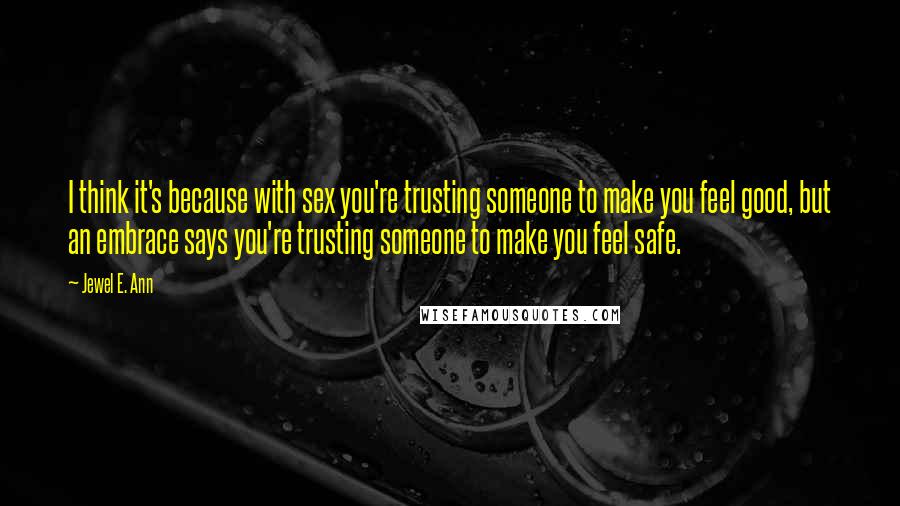 Jewel E. Ann Quotes: I think it's because with sex you're trusting someone to make you feel good, but an embrace says you're trusting someone to make you feel safe.